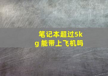 笔记本超过5kg 能带上飞机吗